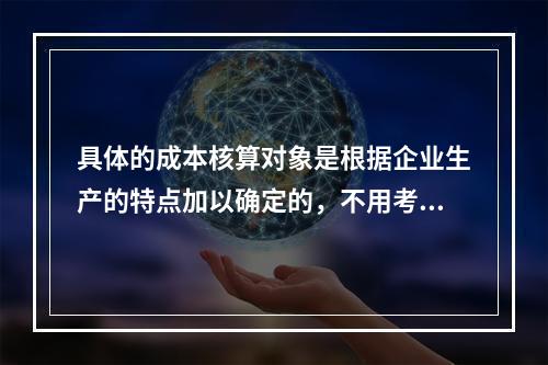 具体的成本核算对象是根据企业生产的特点加以确定的，不用考虑成