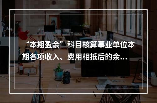 “本期盈余”科目核算事业单位本期各项收入、费用相抵后的余额。