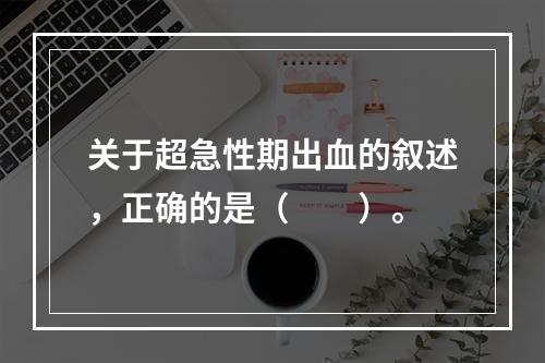 关于超急性期出血的叙述，正确的是（　　）。