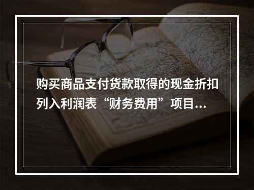 购买商品支付货款取得的现金折扣列入利润表“财务费用”项目。（