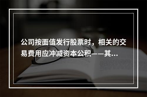 公司按面值发行股票时，相关的交易费用应冲减资本公积——其他资