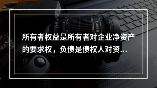 所有者权益是所有者对企业净资产的要求权，负债是债权人对资产的