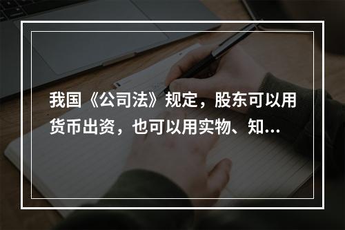 我国《公司法》规定，股东可以用货币出资，也可以用实物、知识产