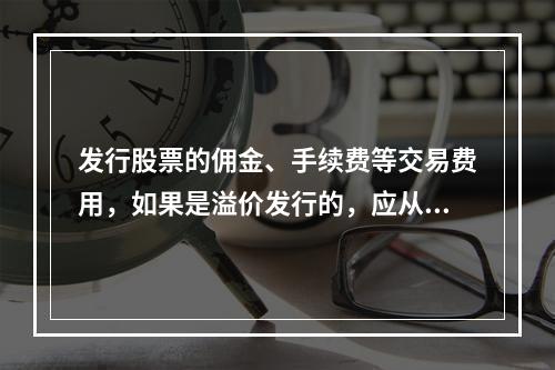 发行股票的佣金、手续费等交易费用，如果是溢价发行的，应从溢价