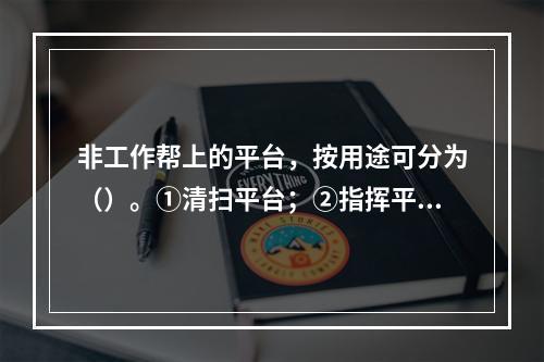 非工作帮上的平台，按用途可分为（）。①清扫平台；②指挥平台；