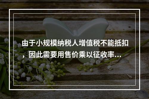 由于小规模纳税人增值税不能抵扣，因此需要用售价乘以征收率计算