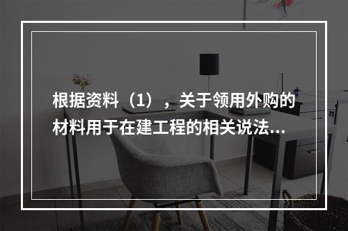 根据资料（1），关于领用外购的材料用于在建工程的相关说法中，