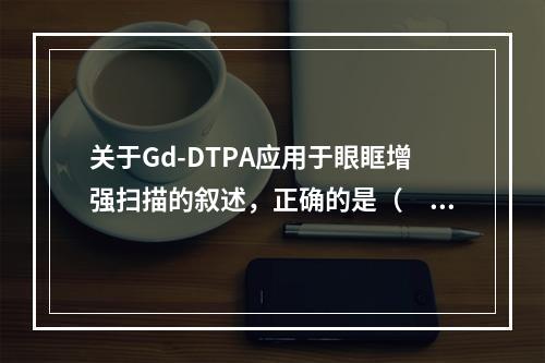 关于Gd-DTPA应用于眼眶增强扫描的叙述，正确的是（　　