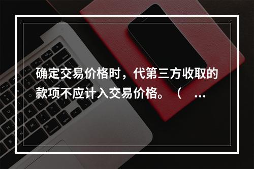 确定交易价格时，代第三方收取的款项不应计入交易价格。（　　）