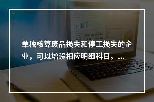 单独核算废品损失和停工损失的企业，可以增设相应明细科目。（　