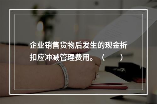 企业销售货物后发生的现金折扣应冲减管理费用。（　　）