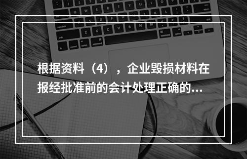 根据资料（4），企业毁损材料在报经批准前的会计处理正确的是（