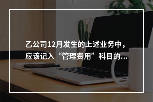 乙公司12月发生的上述业务中，应该记入“管理费用”科目的金额