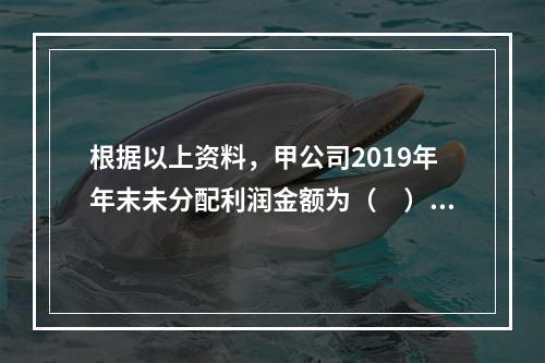 根据以上资料，甲公司2019年年末未分配利润金额为（　）万元