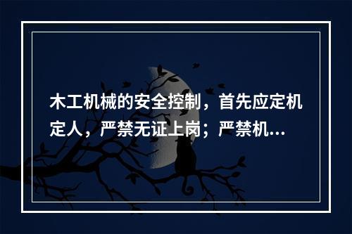 木工机械的安全控制，首先应定机定人，严禁无证上岗；严禁机具“