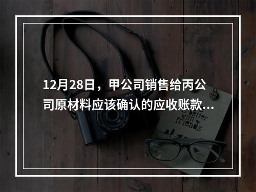 12月28日，甲公司销售给丙公司原材料应该确认的应收账款为（