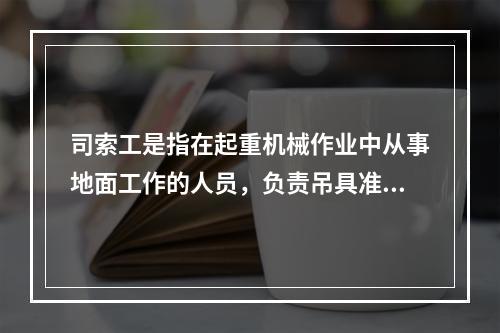 司索工是指在起重机械作业中从事地面工作的人员，负责吊具准备、