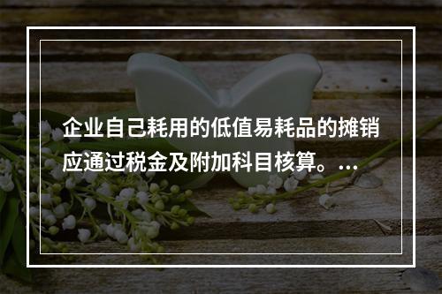 企业自己耗用的低值易耗品的摊销应通过税金及附加科目核算。（　