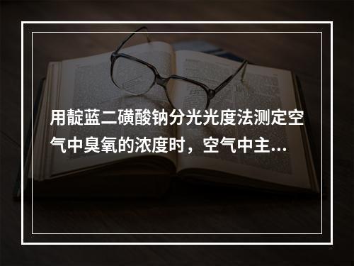 用靛蓝二磺酸钠分光光度法测定空气中臭氧的浓度时，空气中主要干