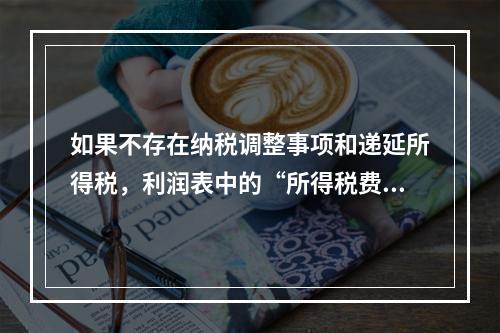 如果不存在纳税调整事项和递延所得税，利润表中的“所得税费用”