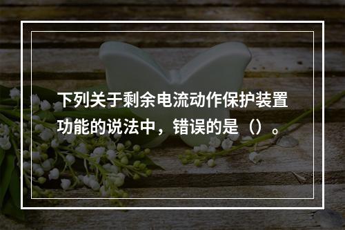 下列关于剩余电流动作保护装置功能的说法中，错误的是（）。