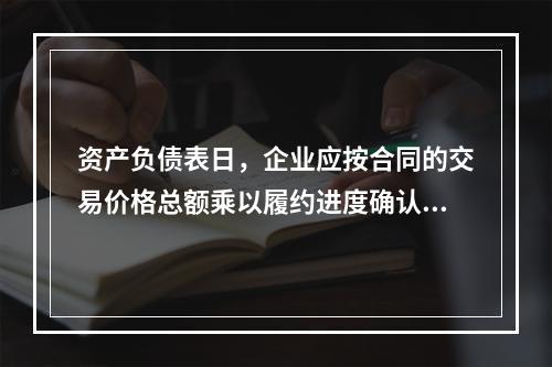 资产负债表日，企业应按合同的交易价格总额乘以履约进度确认当期