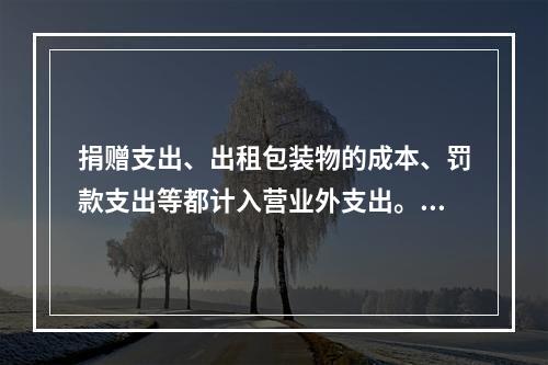 捐赠支出、出租包装物的成本、罚款支出等都计入营业外支出。（　