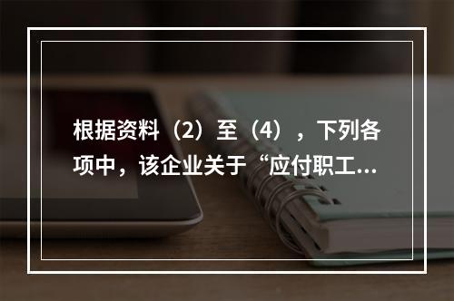 根据资料（2）至（4），下列各项中，该企业关于“应付职工薪酬