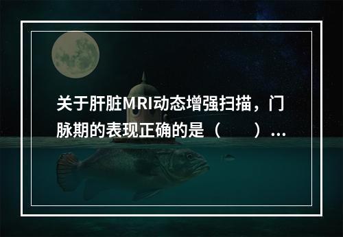 关于肝脏MRI动态增强扫描，门脉期的表现正确的是（　　）。