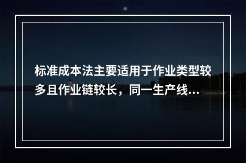 标准成本法主要适用于作业类型较多且作业链较长，同一生产线生产