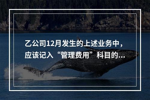 乙公司12月发生的上述业务中，应该记入“管理费用”科目的金额