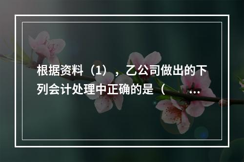 根据资料（1），乙公司做出的下列会计处理中正确的是（　　）。