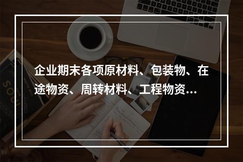 企业期末各项原材料、包装物、在途物资、周转材料、工程物资都需