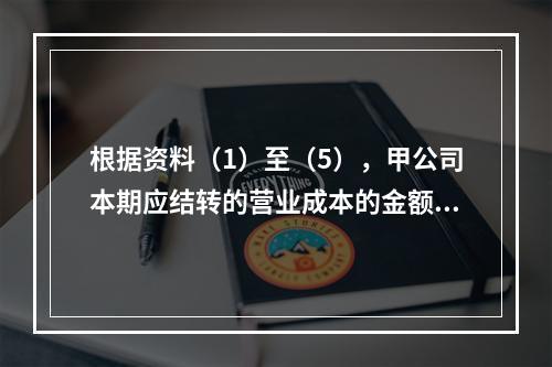 根据资料（1）至（5），甲公司本期应结转的营业成本的金额是（