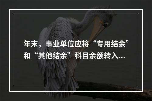 年末，事业单位应将“专用结余”和“其他结余”科目余额转入“非