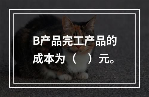 B产品完工产品的成本为（　）元。