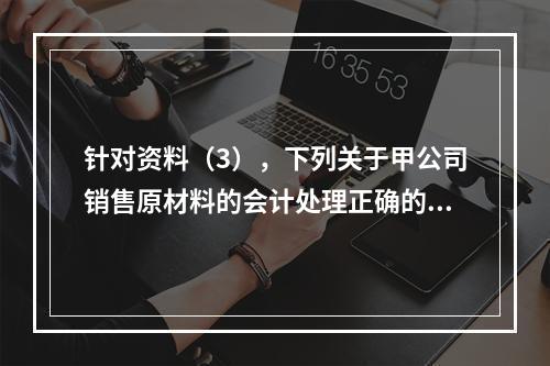 针对资料（3），下列关于甲公司销售原材料的会计处理正确的是（