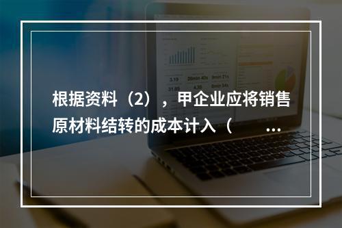 根据资料（2），甲企业应将销售原材料结转的成本计入（　　）。