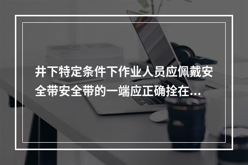 井下特定条件下作业人员应佩戴安全带安全带的一端应正确拴在牢固