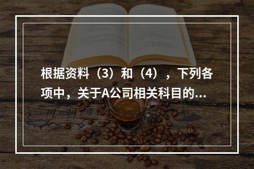 根据资料（3）和（4），下列各项中，关于A公司相关科目的会计