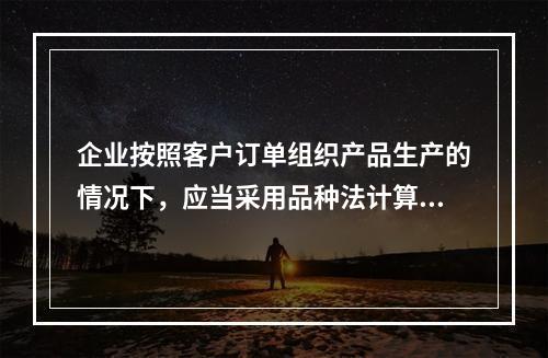 企业按照客户订单组织产品生产的情况下，应当采用品种法计算产品