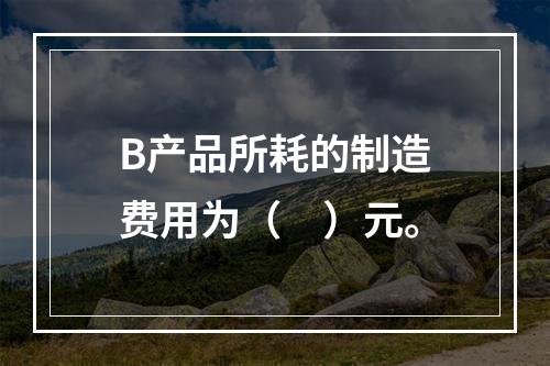 B产品所耗的制造费用为（　）元。