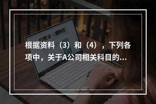 根据资料（3）和（4），下列各项中，关于A公司相关科目的会计