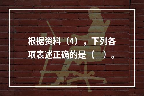 根据资料（4），下列各项表述正确的是（　）。