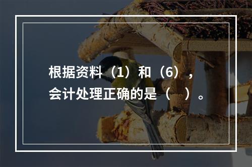 根据资料（1）和（6），会计处理正确的是（　）。