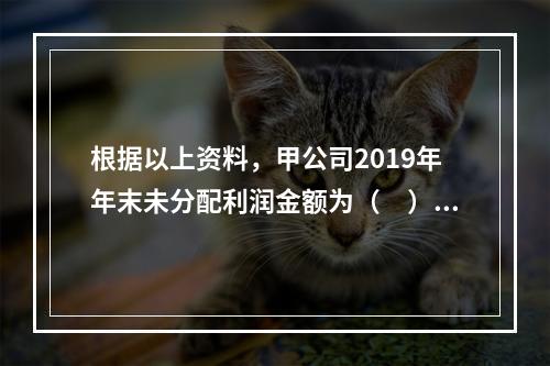 根据以上资料，甲公司2019年年末未分配利润金额为（　）万元