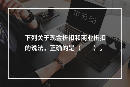 下列关于现金折扣和商业折扣的说法，正确的是（　　）。