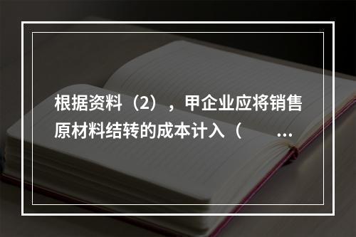 根据资料（2），甲企业应将销售原材料结转的成本计入（　　）。