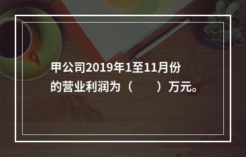 甲公司2019年1至11月份的营业利润为（　　）万元。