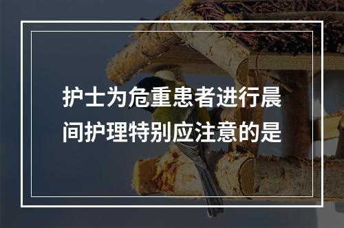 护士为危重患者进行晨间护理特别应注意的是